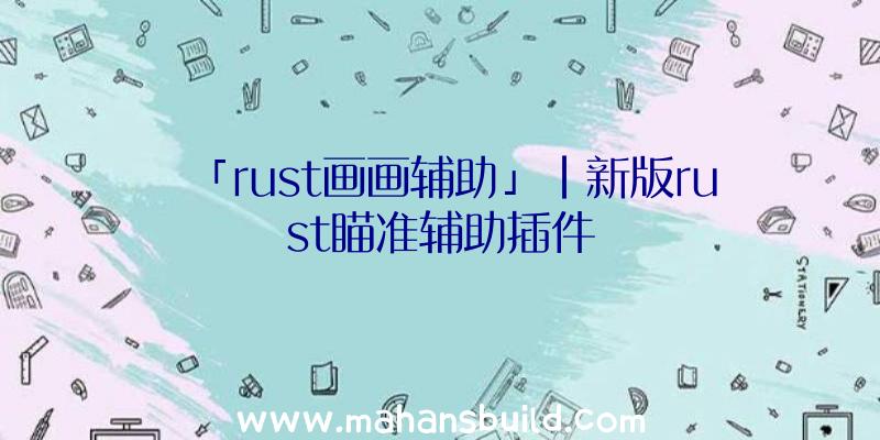 「rust画画辅助」|新版rust瞄准辅助插件